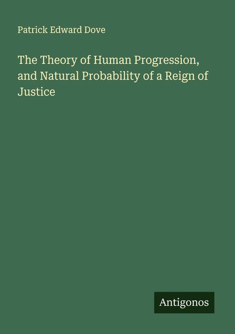 Patrick Edward Dove: The Theory of Human Progression, and Natural Probability of a Reign of Justice, Buch