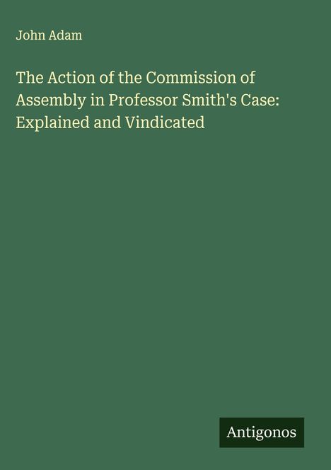 John Adam: The Action of the Commission of Assembly in Professor Smith's Case: Explained and Vindicated, Buch