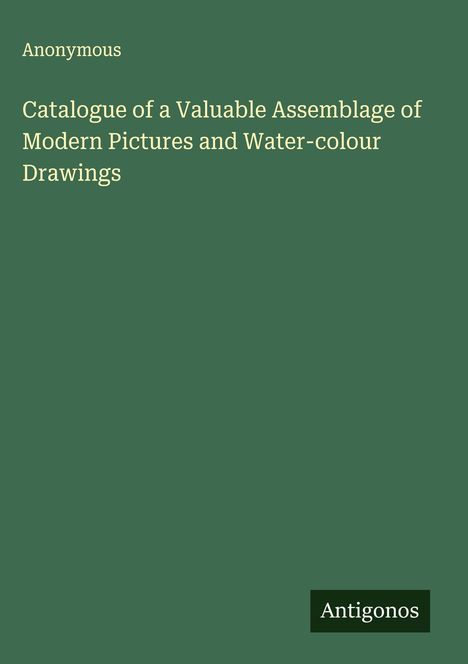Anonymous: Catalogue of a Valuable Assemblage of Modern Pictures and Water-colour Drawings, Buch