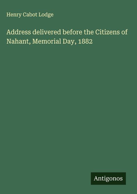 Henry Cabot Lodge: Address delivered before the Citizens of Nahant, Memorial Day, 1882, Buch