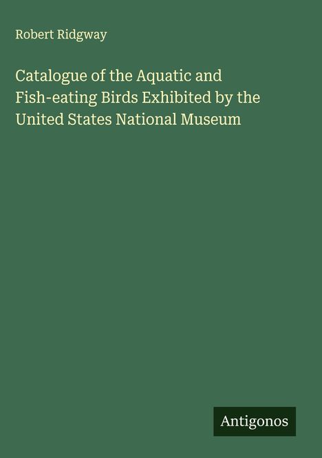 Robert Ridgway: Catalogue of the Aquatic and Fish-eating Birds Exhibited by the United States National Museum, Buch