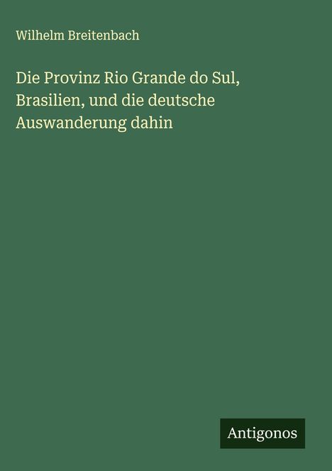 Wilhelm Breitenbach: Die Provinz Rio Grande do Sul, Brasilien, und die deutsche Auswanderung dahin, Buch