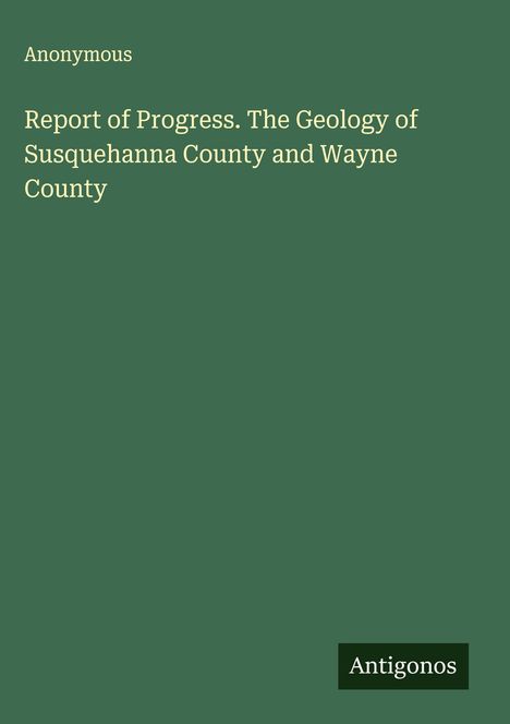 Anonymous: Report of Progress. The Geology of Susquehanna County and Wayne County, Buch