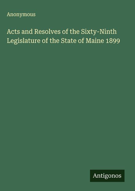 Anonymous: Acts and Resolves of the Sixty-Ninth Legislature of the State of Maine 1899, Buch