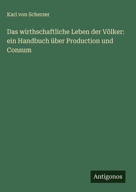 Karl Von Scherzer: Das wirthschaftliche Leben der Völker: ein Handbuch über Production und Consum, Buch