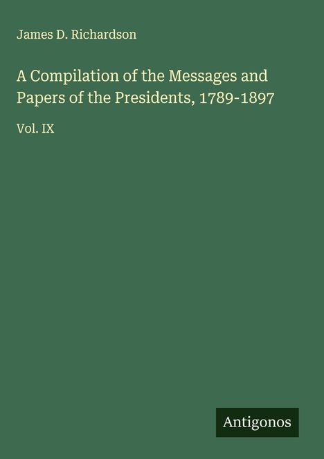 James D. Richardson: A Compilation of the Messages and Papers of the Presidents, 1789-1897, Buch