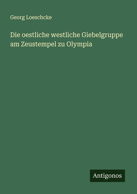 Georg Loeschcke: Die oestliche westliche Giebelgruppe am Zeustempel zu Olympia, Buch