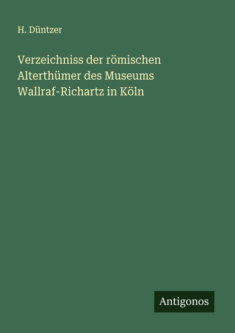 H. Düntzer: Verzeichniss der römischen Alterthümer des Museums Wallraf-Richartz in Köln, Buch