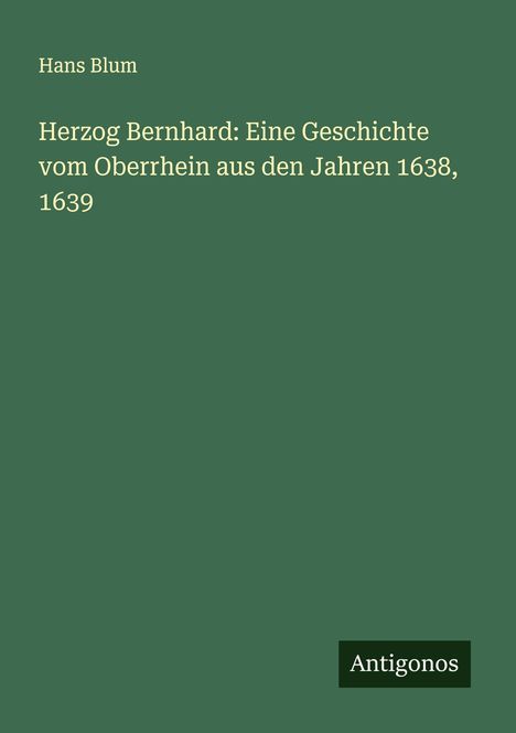 Hans Blum: Herzog Bernhard: Eine Geschichte vom Oberrhein aus den Jahren 1638, 1639, Buch