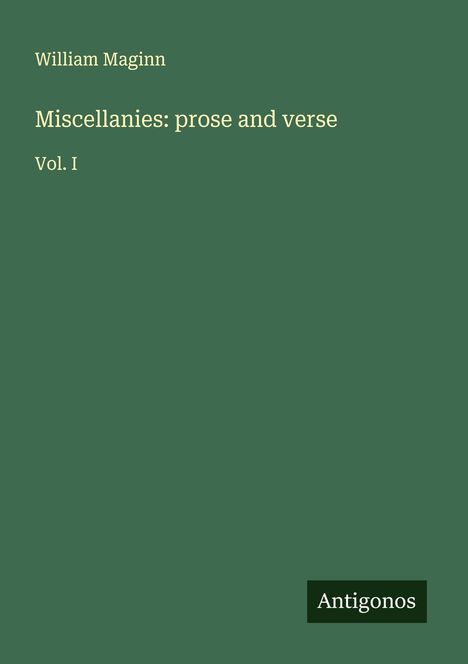 Ein grüner Buchumschlag mit dem Titel: "Miscellanies: prose and verse, Vol. I" von William Maginn. Unten ein "Antigonos" Logo.