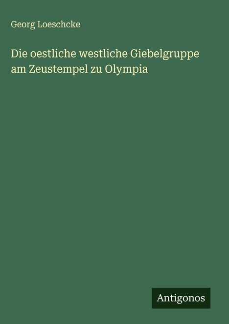 Georg Loeschcke: Die oestliche westliche Giebelgruppe am Zeustempel zu Olympia, Buch