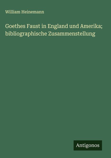 William Heinemann: Goethes Faust in England und Amerika; bibliographische Zusammenstellung, Buch