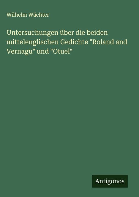Wilhelm Wächter: Untersuchungen über die beiden mittelenglischen Gedichte "Roland and Vernagu" und "Otuel", Buch