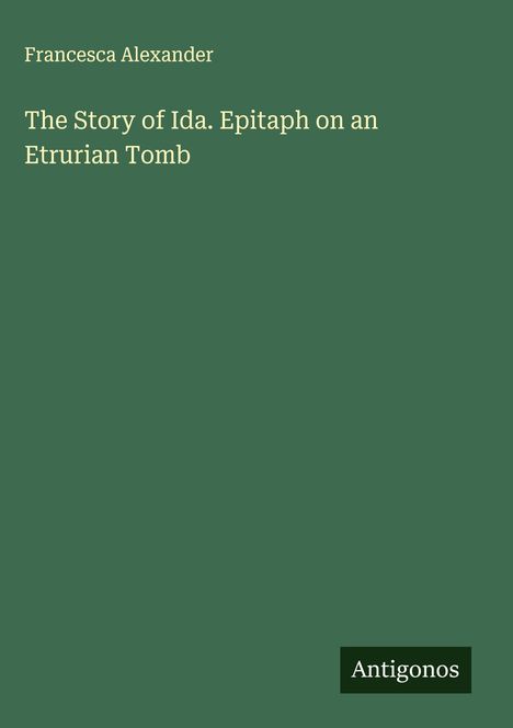 Francesca Alexander, "The Story of Ida. Epitaph on an Etrurian Tomb," Antigonos. Grüner Hintergrund, eleganter Schriftstil.