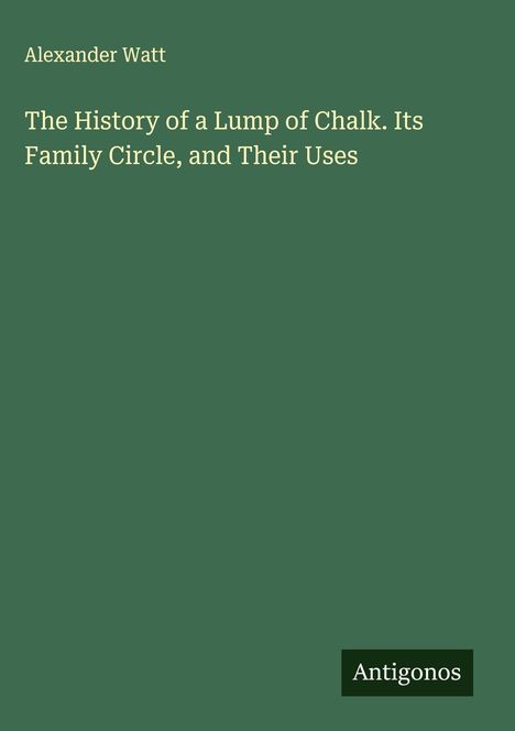 Alexander Watt: The History of a Lump of Chalk. Its Family Circle, and Their Uses, Buch