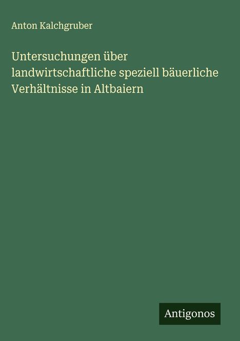 Anton Kalchgruber: Untersuchungen über landwirtschaftliche speziell bäuerliche Verhältnisse in Altbaiern, Buch