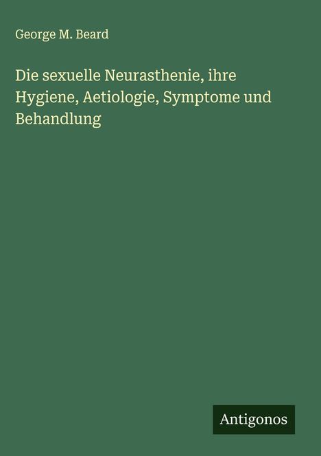 George M. Beard: Die sexuelle Neurasthenie, ihre Hygiene, Aetiologie, Symptome und Behandlung, Buch