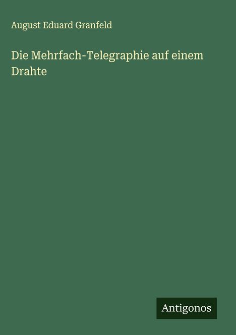 August Eduard Granfeld: Die Mehrfach-Telegraphie auf einem Drahte, Buch