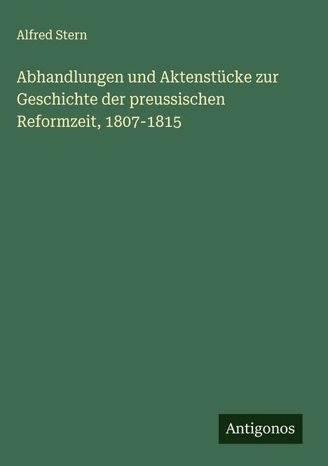 Alfred Stern: Abhandlungen und Aktenstücke zur Geschichte der preussischen Reformzeit, 1807-1815, Buch
