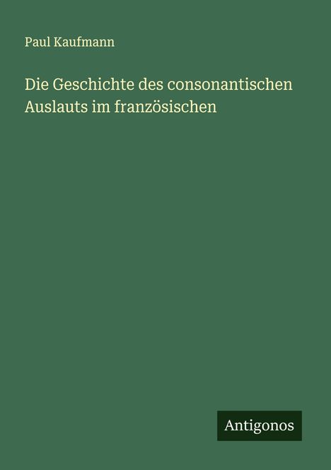 Paul Kaufmann: Die Geschichte des consonantischen Auslauts im französischen, Buch