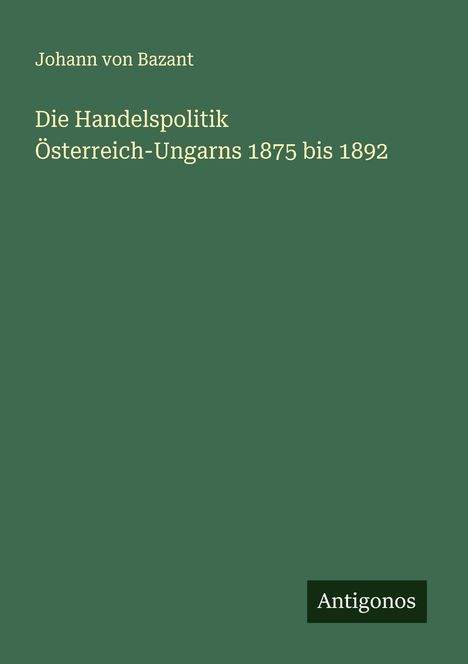 Johann Von Bazant: Die Handelspolitik Österreich-Ungarns 1875 bis 1892, Buch