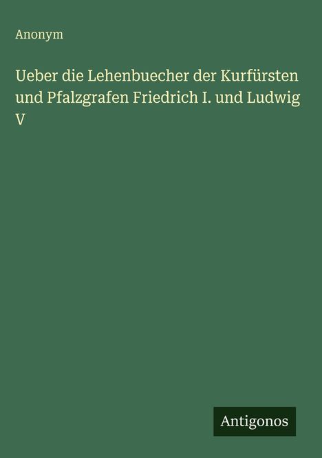 Anonym: Ueber die Lehenbuecher der Kurfürsten und Pfalzgrafen Friedrich I. und Ludwig V, Buch
