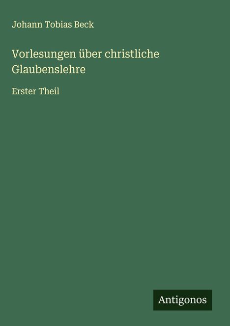 "Johann Tobias Beck, Vorlesungen über christliche Glaubenslehre, Erster Theil." Grüner Hintergrund, weißer Text. Logo: Antigonos.