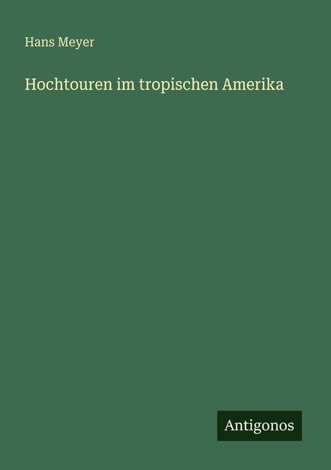 Eine einfache Buchabdeckung: "Hans Meyer, Hochtouren im tropischen Amerika." Unten rechts: "Antigonos".
