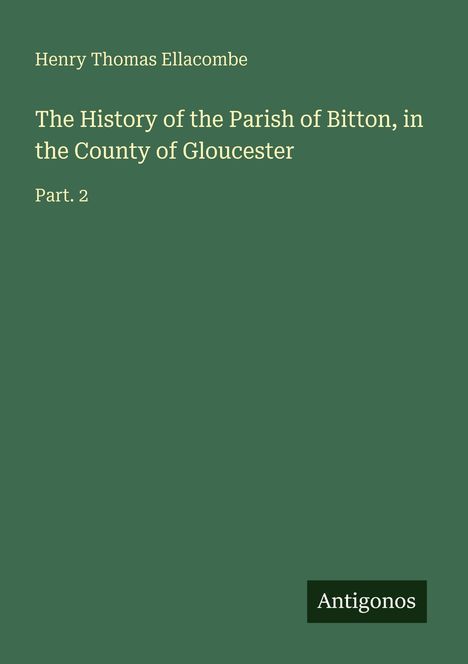 Henry Thomas Ellacombe: „The History of the Parish of Bitton, in the County of Gloucester, Part. 2”. Logo: Antigonos. Hintergrund grün.