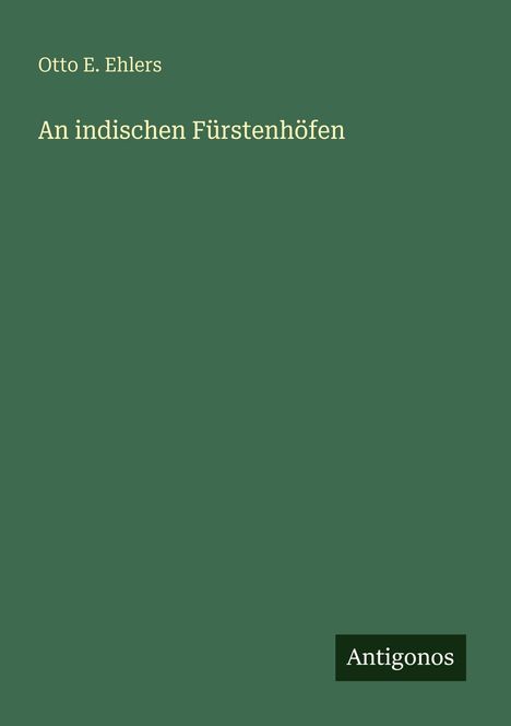 Buchtitel: "An indischen Fürstenhöfen" von Otto E. Ehlers. Unten steht "Antigonos". Hintergrund in Dunkelgrün.