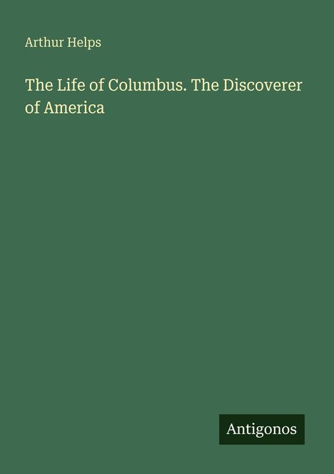 Cover von "The Life of Columbus. The Discoverer of America" von Arthur Helps. Grüner Hintergrund, unten rechts "Antigonos".