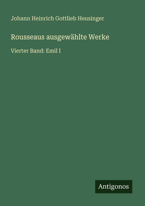Johann Heinrich Gottlieb Heusinger. "Rousseaus ausgewählte Werke. Vierter Band: Emil I" auf grünem Hintergrund. Unten rechts: Antigonos.