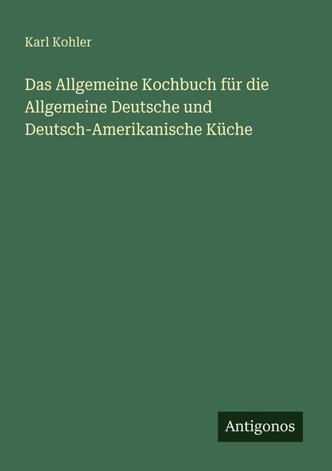 Karl Kohler, Kochbuch zu deutscher und deutsch-amerikanischer Küche. Grünes Cover, unten Logo: Antigonos.