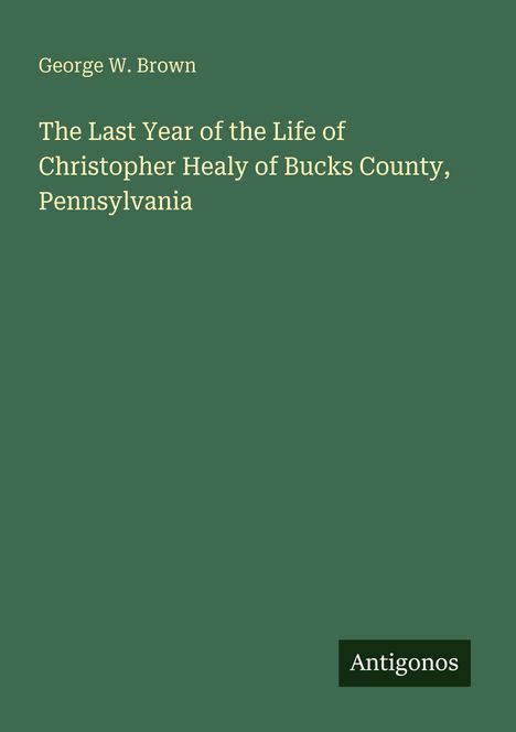 George W. Brown: The Last Year of the Life of Christopher Healy of Bucks County, Pennsylvania, Buch