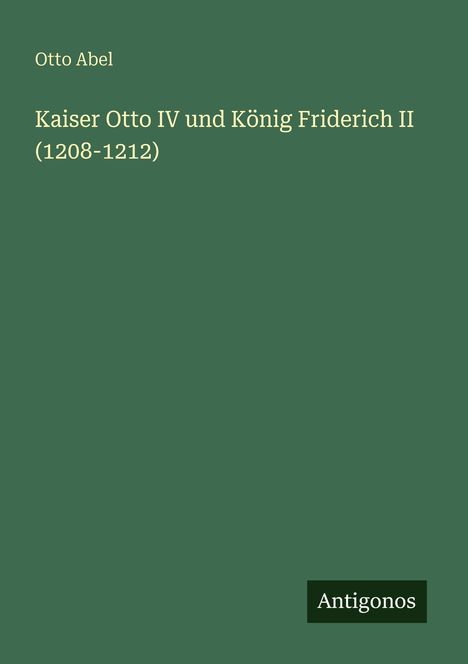 Otto Abel: Kaiser Otto IV und König Friderich II (1208-1212), Buch