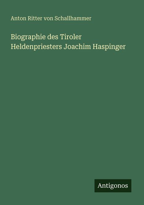 Anton Ritter Von Schallhammer: Biographie des Tiroler Heldenpriesters Joachim Haspinger, Buch