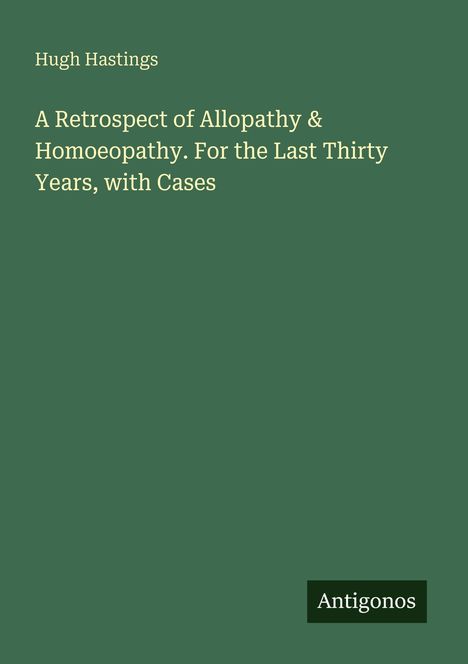 Hugh Hastings: A Retrospect of Allopathy & Homoeopathy. For the Last Thirty Years, with Cases, Buch