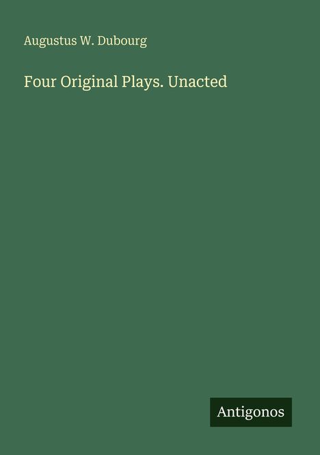 Augustus W. Dubourg: Four Original Plays. Unacted, Buch