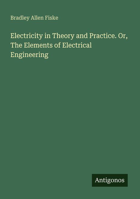 Bradley Allen Fiske: Electricity in Theory and Practice. Or, The Elements of Electrical Engineering, Buch