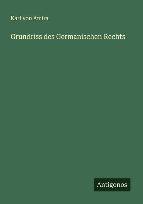 Titel: "Grundriss des Germanischen Rechts"; Autor: Karl von Amira; Unten rechts: Logo "Antigonos". Hintergrund grün.