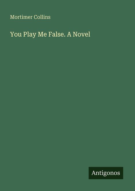 "Mortimer Collins, You Play Me False. A Novel. Antigonos." Grüner Hintergrund, schlichte, klare Gestaltung.