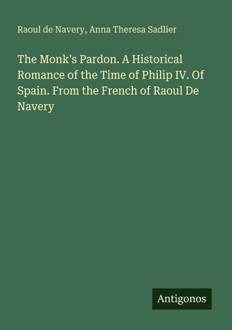 Titel: "The Monk's Pardon. A Historical Romance of the Time of Philip IV. Of Spain. From the French of Raoul De Navery." Unten rechts ein Logo mit "Antigonos". Hintergrund grün.