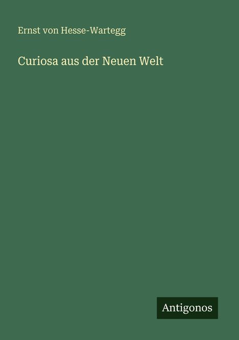 "Ernst von Hesse-Wartegg, Curiosa aus der Neuen Welt. Antigonos." Grüner Hintergrund mit minimalistischem Design.