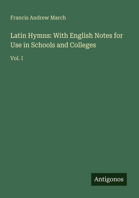 "Francis Andrew March. Latin Hymns: With English Notes for Use in Schools and Colleges. Vol. I. Antigonos. Einfache, grüne Gestaltung."