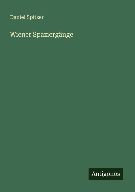 Oben steht "Daniel Spitzer". Darunter "Wiener Spaziergänge". Unten rechts ein dunkles Rechteck mit "Antigonos". Alles auf dunkelgrünem Hintergrund.