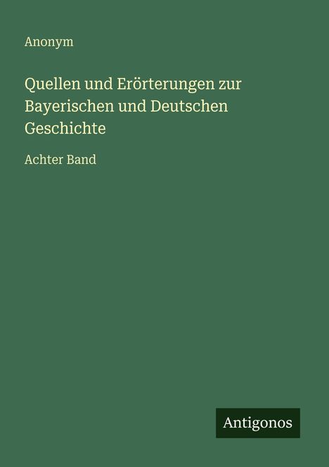 Anonym. Quellen und Erörterungen zur Bayerischen und Deutschen Geschichte. Achter Band. Logo: Antigonos. Hintergrund grün.