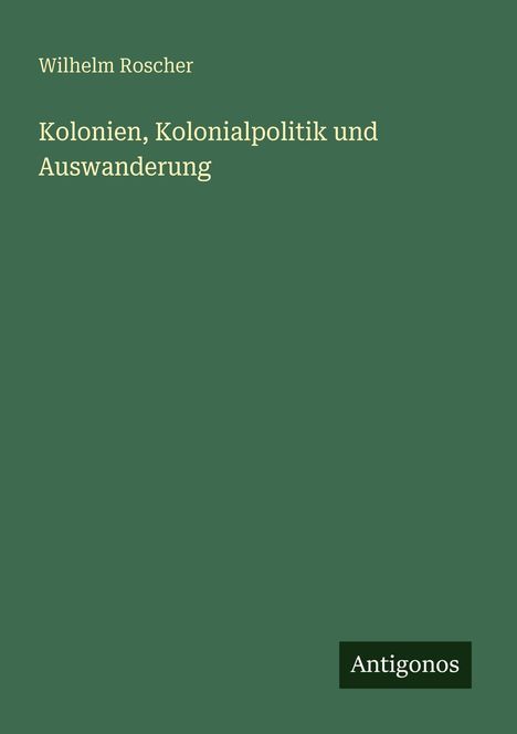 "Wilhelm Roscher: Kolonien, Kolonialpolitik und Auswanderung" in heller Schrift auf dunkelgrünem Hintergrund. Unten "Antigonos".