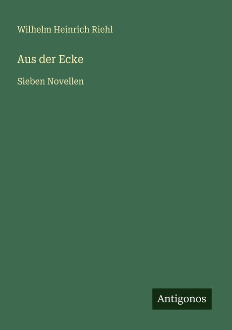 Wilhelm Heinrich Riehl, "Aus der Ecke", Sieben Novellen. Grüner Hintergrund, rechts unten schwarzes Rechteck mit "Antigonos".