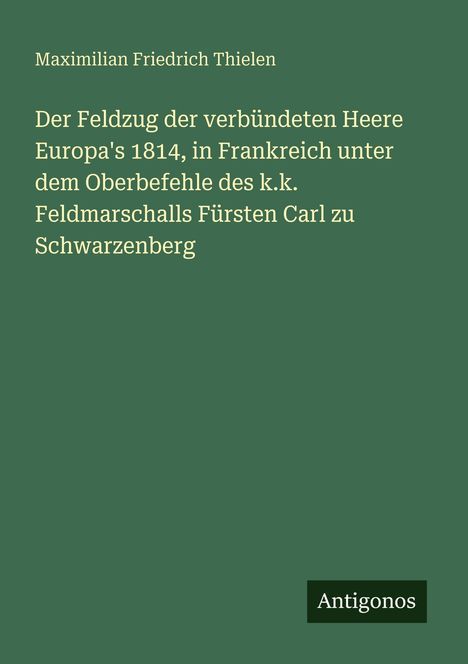 Titel: "Der Feldzug der verbündeten Heere Europa's 1814..." von Maximilian Friedrich Thielen. Unten rechts "Antigonos".