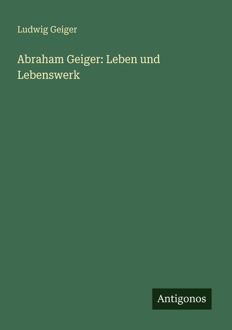 Text: "Ludwig Geiger. Abraham Geiger: Leben und Lebenswerk. Antigonos". Dunkelgrüner Hintergrund.